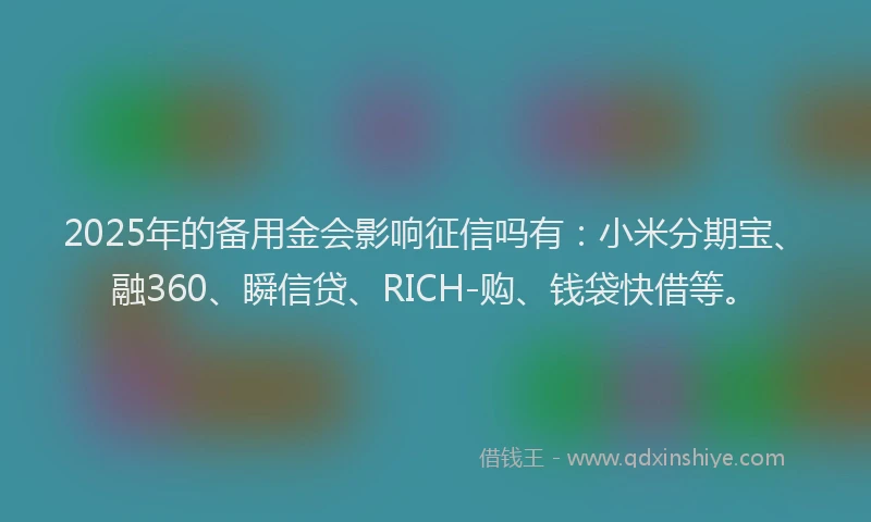 2025年的备用金会影响征信吗有：小米分期宝、融360、瞬信贷、RICH-购、钱袋快借等。