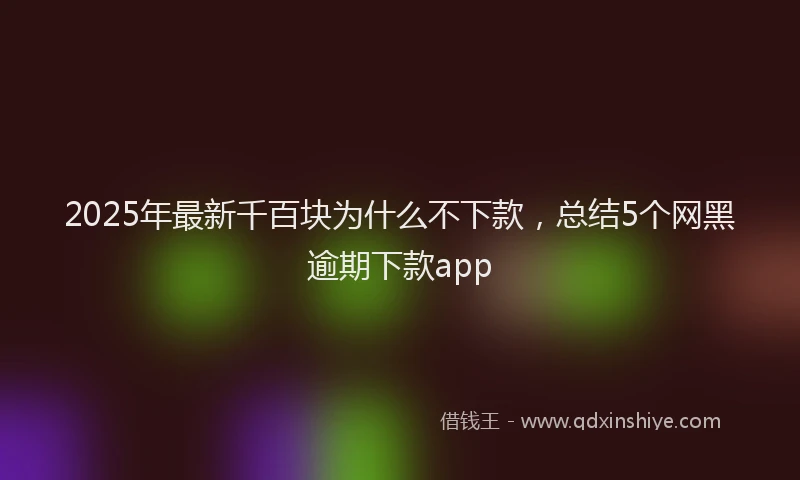 2025年最新千百块为什么不下款，总结5个网黑逾期下款app