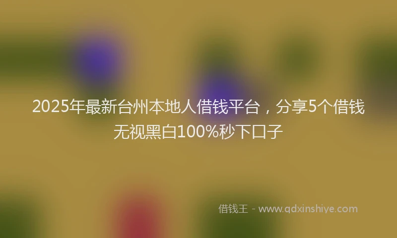 2025年最新台州本地人借钱平台，分享5个借钱无视黑白100%秒下口子