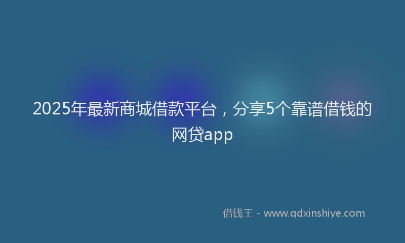 2025年最新商城借款平台，分享5个靠谱借钱的网贷app
