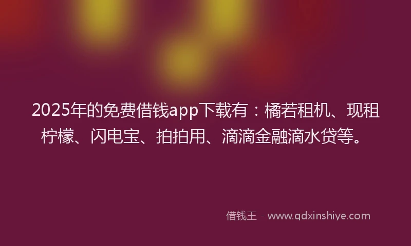 2025年的免费借钱app下载有：橘若租机、现租柠檬、闪电宝、拍拍用、滴滴金融滴水贷等。