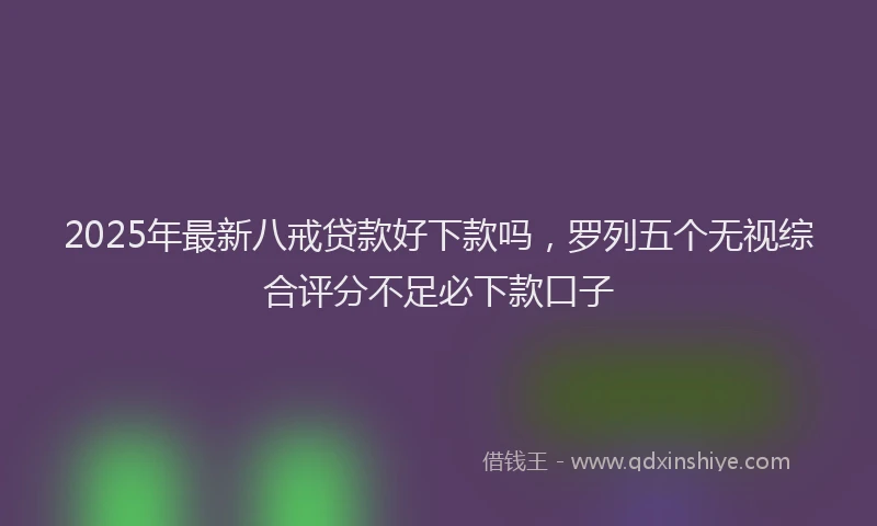 2025年最新八戒贷款好下款吗，罗列五个无视综合评分不足必下款口子