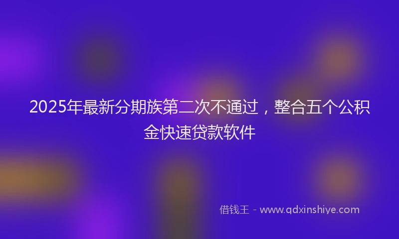 2025年最新分期族第二次不通过，整合五个公积金快速贷款软件