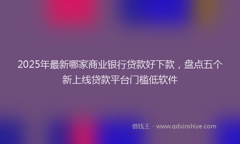 2025年最新哪家商业银行贷款好下款，盘点五个新上线贷款平台门槛低软件