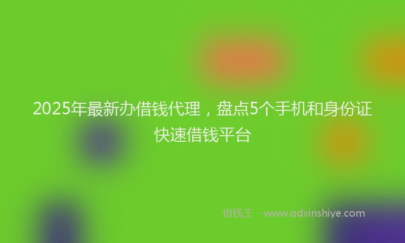 2025年最新办借钱代理，盘点5个手机和身份证快速借钱平台