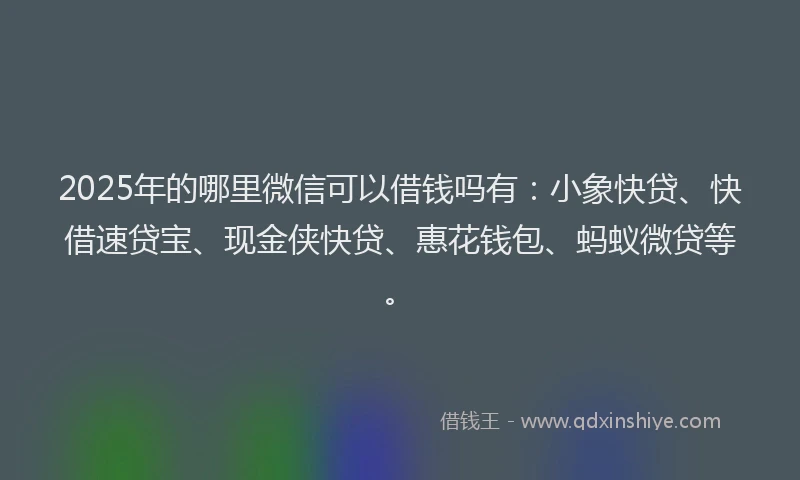 2025年的哪里微信可以借钱吗有：小象快贷、快借速贷宝、现金侠快贷、惠花钱包、蚂蚁微贷等。
