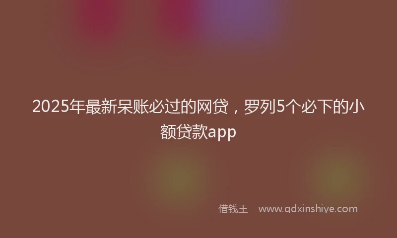 2025年最新呆账必过的网贷，罗列5个必下的小额贷款app