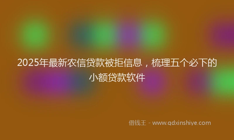 2025年最新农信贷款被拒信息，梳理五个必下的小额贷款软件