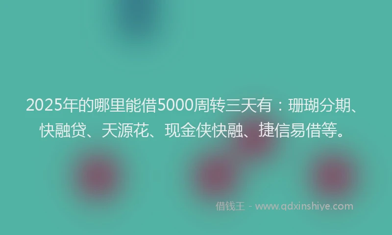 2025年的哪里能借5000周转三天有：珊瑚分期、快融贷、天源花、现金侠快融、捷信易借等。