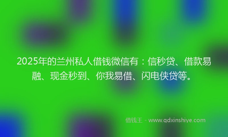2025年的兰州私人借钱微信有：信秒贷、借款易融、现金秒到、你我易借、闪电侠贷等。