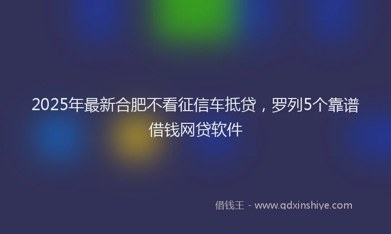2025年最新合肥不看征信车抵贷，罗列5个靠谱借钱网贷软件