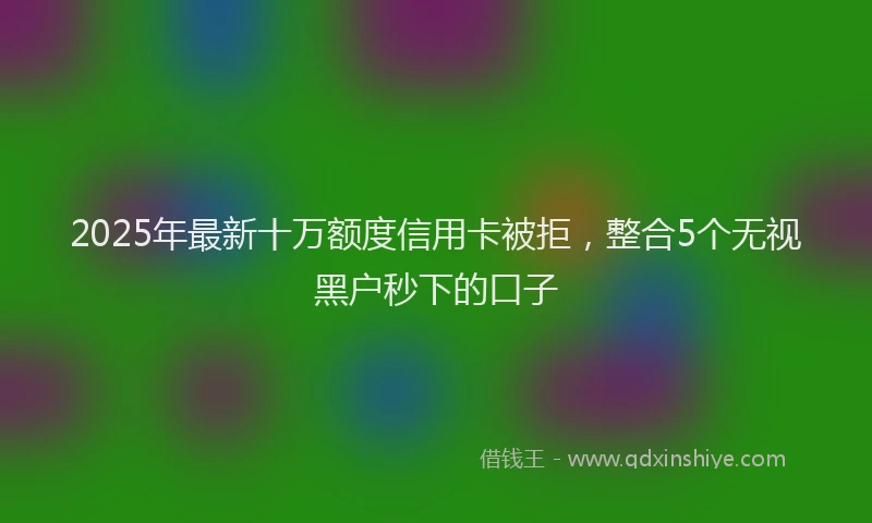 2025年最新十万额度信用卡被拒，整合5个无视黑户秒下的口子