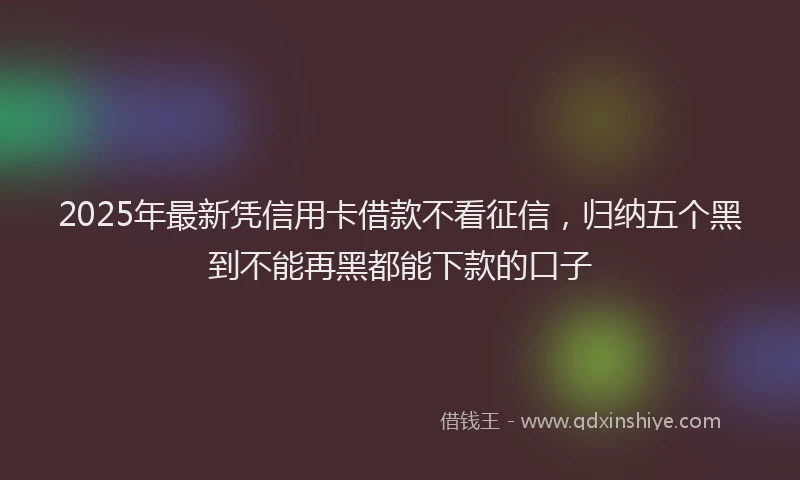 2025年最新凭信用卡借款不看征信，归纳五个黑到不能再黑都能下款的口子