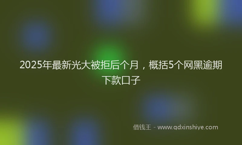 2025年最新光大被拒后个月，概括5个网黑逾期下款口子