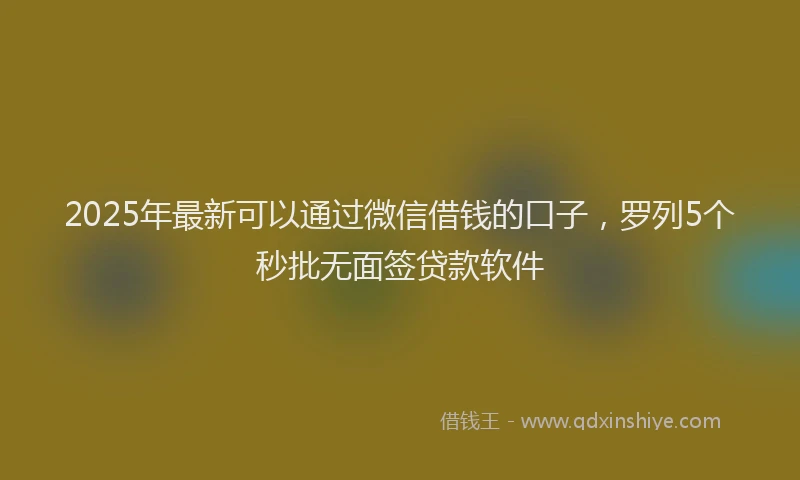 2025年最新可以通过微信借钱的口子，罗列5个秒批无面签贷款软件