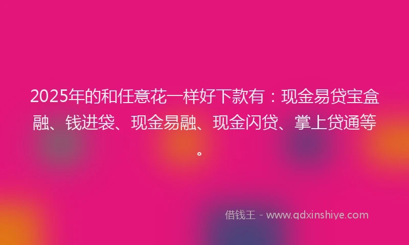 2025年的和任意花一样好下款有：现金易贷宝盒融、钱进袋、现金易融、现金闪贷、掌上贷通等。