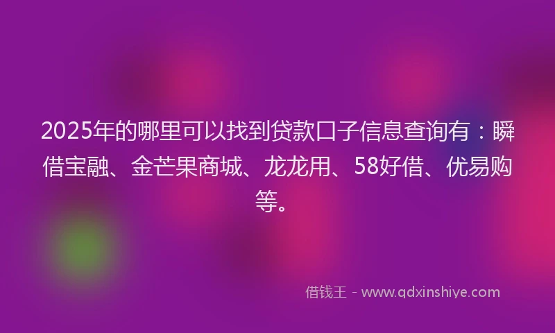 2025年的哪里可以找到贷款口子信息查询有：瞬借宝融、金芒果商城、龙龙用、58好借、优易购等。