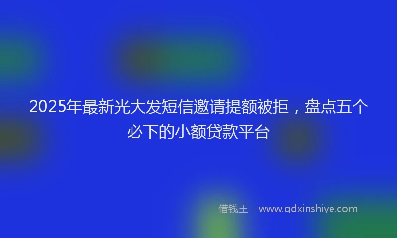 2025年最新光大发短信邀请提额被拒，盘点五个必下的小额贷款平台