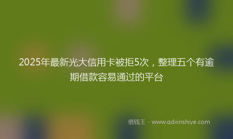 2025年最新光大信用卡被拒5次，整理五个有逾期借款容易通过的平台