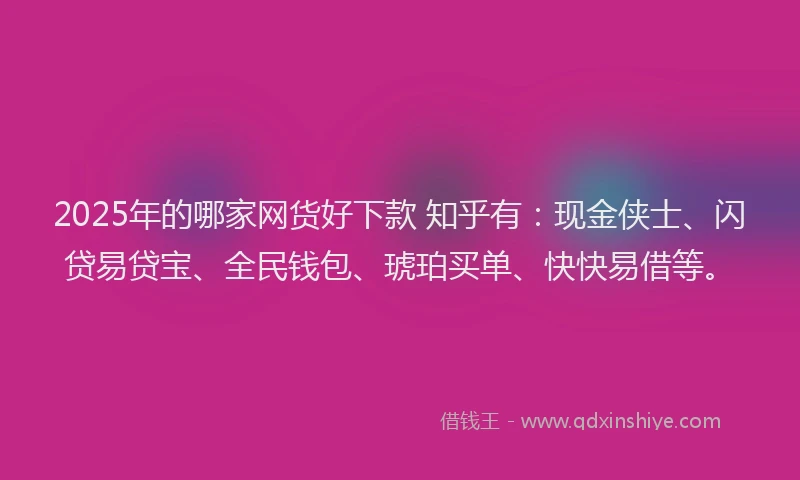 2025年的哪家网货好下款 知乎有：现金侠士、闪贷易贷宝、全民钱包、琥珀买单、快快易借等。