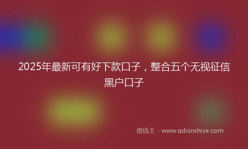 2025年最新可有好下款口子，整合五个无视征信黑户口子