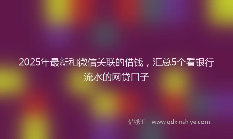 2025年最新和微信关联的借钱，汇总5个看银行流水的网贷口子