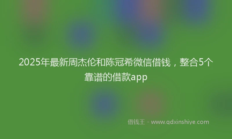 2025年最新周杰伦和陈冠希微信借钱，整合5个靠谱的借款app