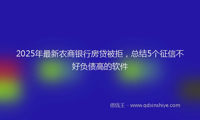 2025年最新农商银行房贷被拒，总结5个征信不好负债高的软件