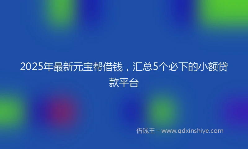 2025年最新元宝帮借钱，汇总5个必下的小额贷款平台