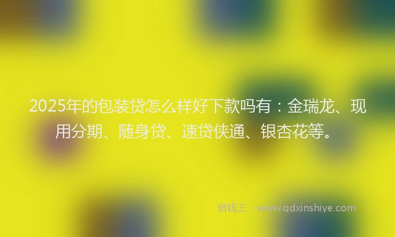 2025年的包装贷怎么样好下款吗有：金瑞龙、现用分期、随身贷、速贷侠通、银杏花等。