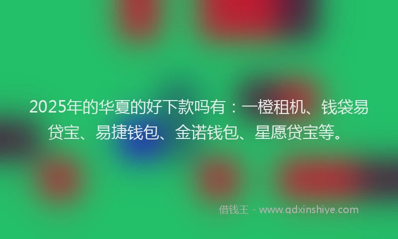 2025年的华夏的好下款吗有：一橙租机、钱袋易贷宝、易捷钱包、金诺钱包、星愿贷宝等。