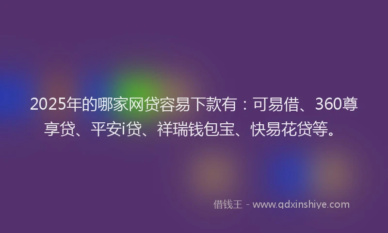 2025年的哪家网贷容易下款有：可易借、360尊享贷、平安i贷、祥瑞钱包宝、快易花贷等。