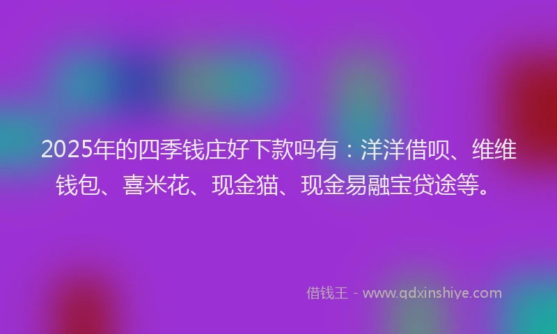 2025年的四季钱庄好下款吗有:洋洋借呗、维维钱包、喜米花、现金猫、现金易融宝贷途等。
