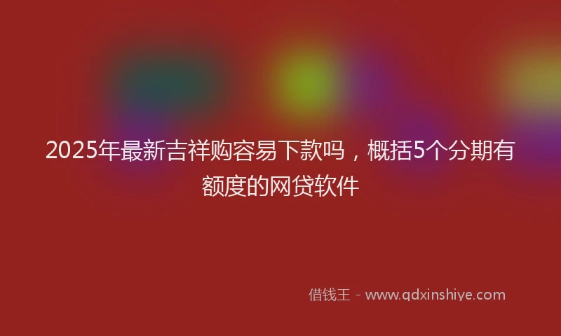 2025年最新吉祥购容易下款吗，概括5个分期有额度的网贷软件