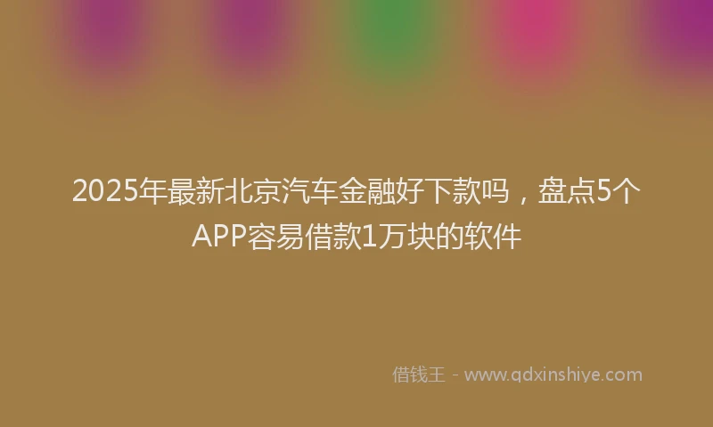 2025年最新北京汽车金融好下款吗，盘点5个APP容易借款1万块的软件