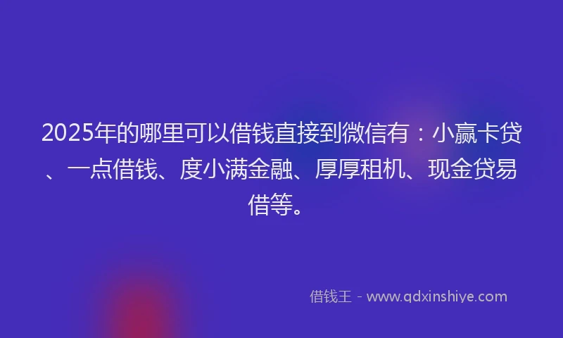 2025年的哪里可以借钱直接到微信有：小赢卡贷、一点借钱、度小满金融、厚厚租机、现金贷易借等。