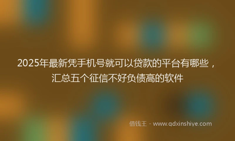 2025年最新凭手机号就可以贷款的平台有哪些，汇总五个征信不好负债高的软件