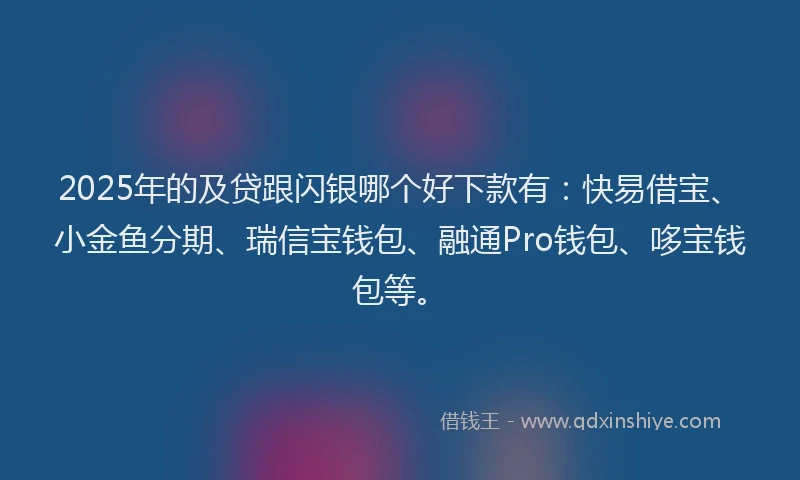2025年的及贷跟闪银哪个好下款有：快易借宝、小金鱼分期、瑞信宝钱包、融通Pro钱包、哆宝钱包等。