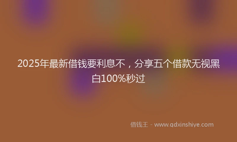 2025年最新借钱要利息不，分享五个借款无视黑白100%秒过