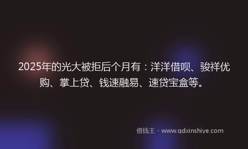 2025年的光大被拒后个月有：洋洋借呗、骏祥优购、掌上贷、钱速融易、速贷宝盒等。
