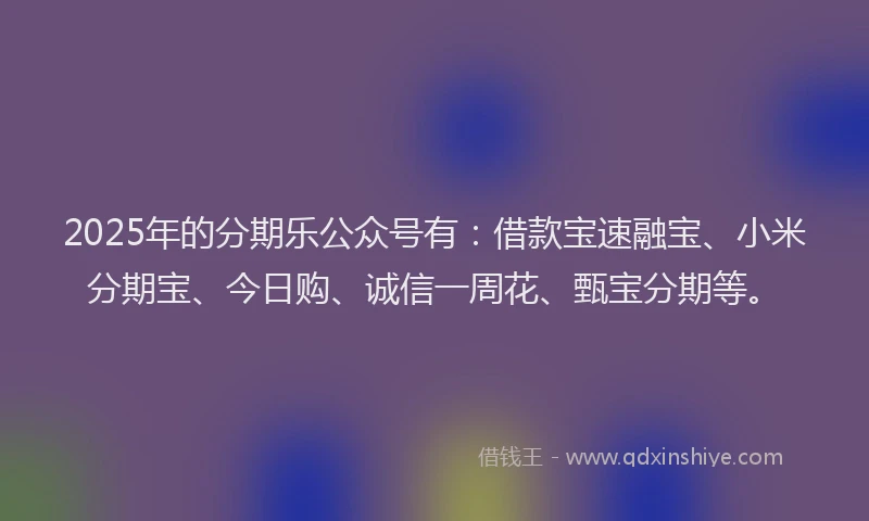 2025年的分期乐公众号有：借款宝速融宝、小米分期宝、今日购、诚信一周花、甄宝分期等。