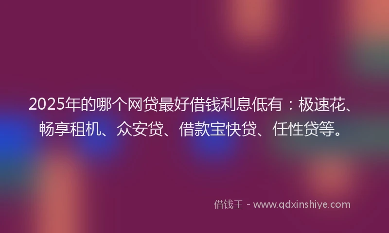 2025年的哪个网贷最好借钱利息低有：极速花、畅享租机、众安贷、借款宝快贷、任性贷等。