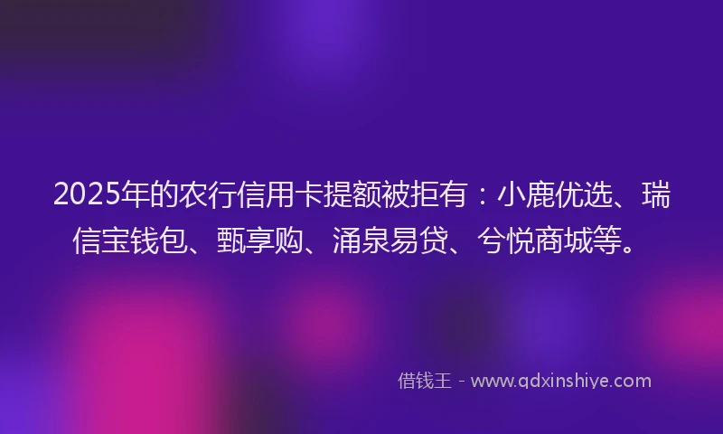 2025年的农行信用卡提额被拒有：小鹿优选、瑞信宝钱包、甄享购、涌泉易贷、兮悦商城等。