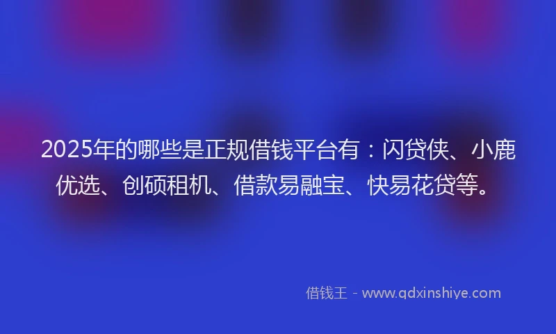 2025年的哪些是正规借钱平台有：闪贷侠、小鹿优选、创硕租机、借款易融宝、快易花贷等。
