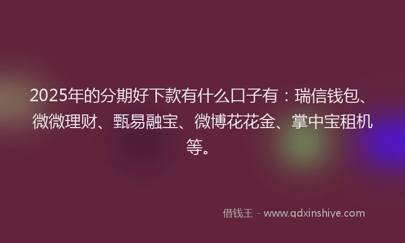 2025年的分期好下款有什么口子有：瑞信钱包、微微理财、甄易融宝、微博花花金、掌中宝租机等。