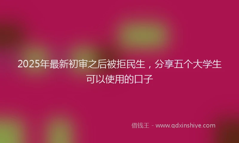 2025年最新初审之后被拒民生，分享五个大学生可以使用的口子