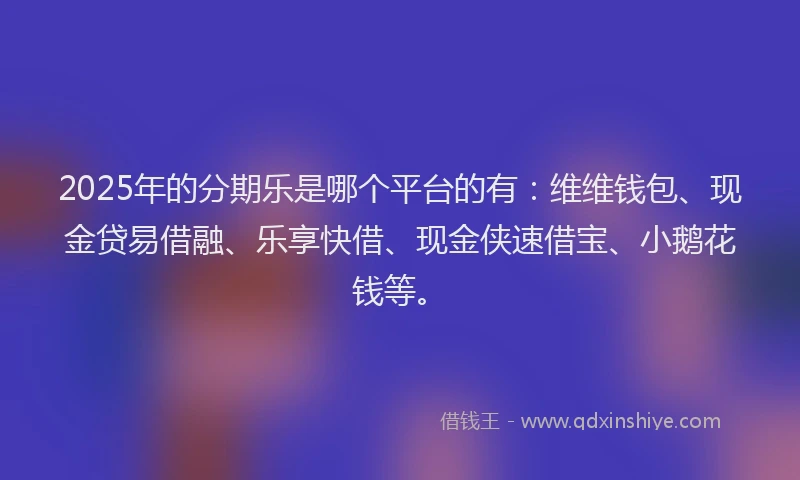 2025年的分期乐是哪个平台的有：维维钱包、现金贷易借融、乐享快借、现金侠速借宝、小鹅花钱等。