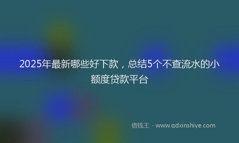 2025年最新哪些好下款，总结5个不查流水的小额度贷款平台
