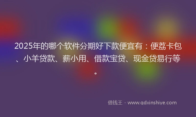 2025年的哪个软件分期好下款便宜有：便荔卡包、小羊贷款、薪小用、借款宝贷、现金贷易行等。