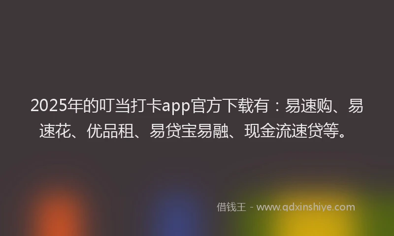 2025年的叮当打卡app官方下载有：易速购、易速花、优品租、易贷宝易融、现金流速贷等。